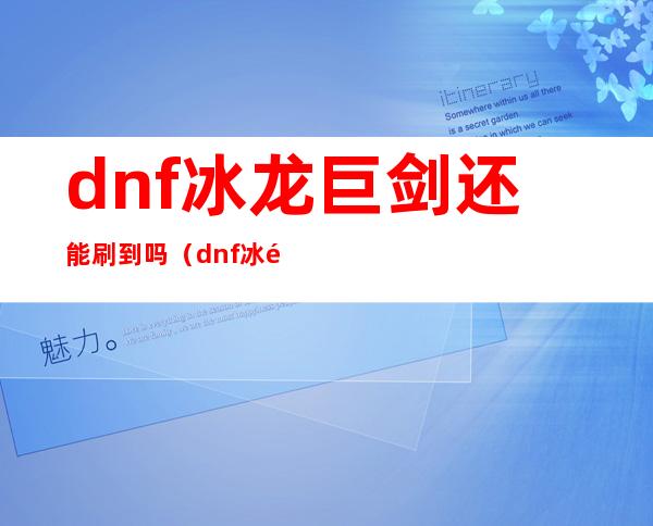 dnf冰龙巨剑还能刷到吗?（dnf冰龙巨剑13锻造8外观）