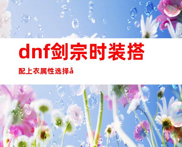 dnf剑宗时装搭配 上衣属性选择加什么技能好