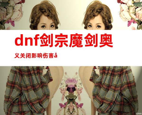 dnf剑宗魔剑奥义关闭影响伤害吗（DNF魔剑奥义是谁的技能）