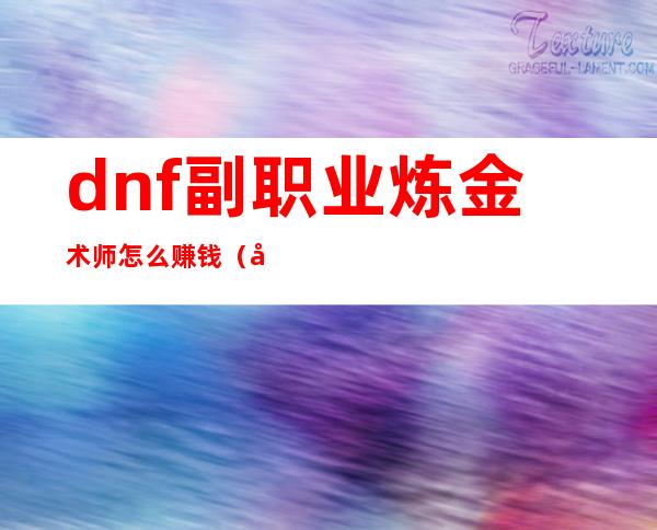 dnf副职业炼金术师怎么赚钱（地下城炼金术师怎么赚钱）