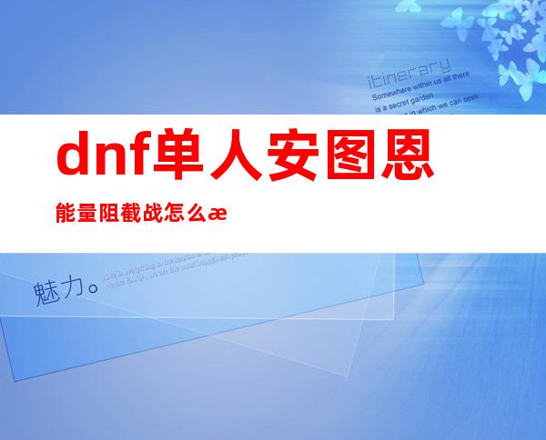 dnf单人安图恩能量阻截战怎么打（dnf单人安图恩擎天之柱怎么打）