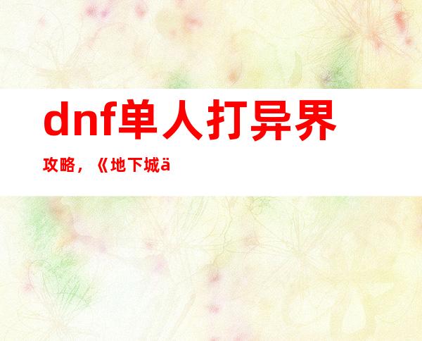 dnf单人打异界攻略，《地下城与勇士》异界单人攻略详解