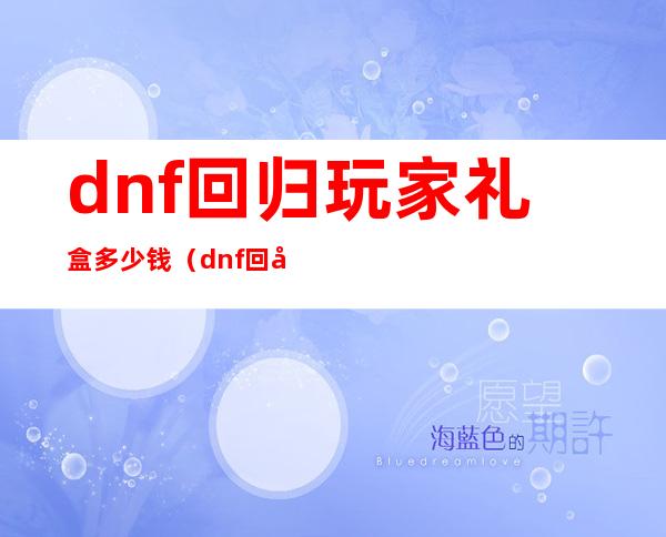 dnf回归玩家礼盒多少钱（dnf回归玩家礼盒）