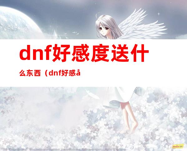 dnf好感度送什么东西（dnf好感度给谁最好）