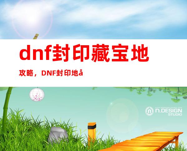 dnf封印藏宝地攻略，DNF封印地图全攻略