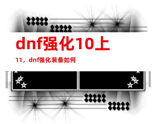 dnf强化10上11，dnf强化装备如何10上11 只要10上11的方法