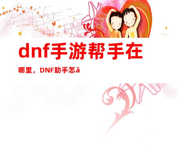 dnf手游帮手在哪里，DNF助手怎么添加好友