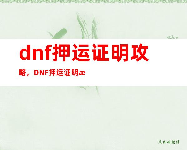 dnf押运证明攻略，DNF押运证明攻略：如何顺利通过押运考验