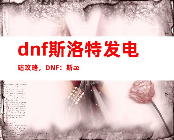 dnf斯洛特发电站攻略，DNF：斯洛特发电站全攻略