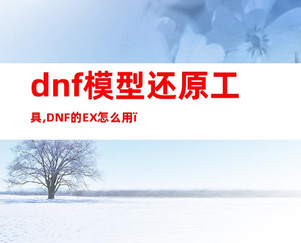 dnf模型还原工具,DNF的EX怎么用？