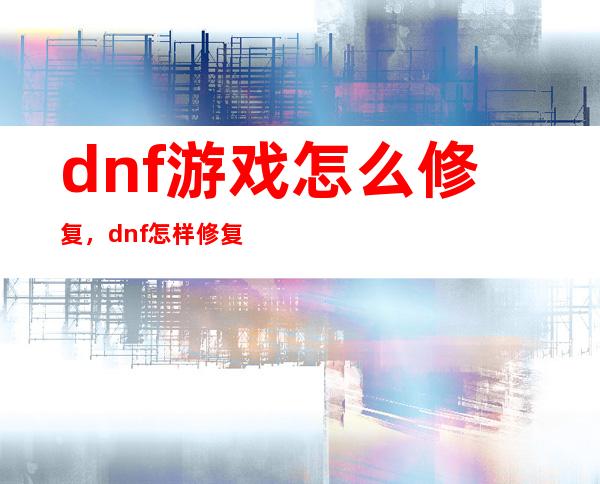 dnf游戏怎么修复，dnf怎样修复