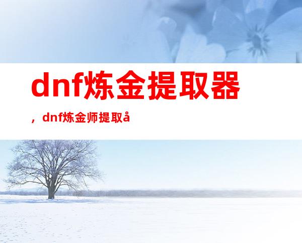 dnf炼金提取器，dnf炼金师提取器怎么弄 在哪找