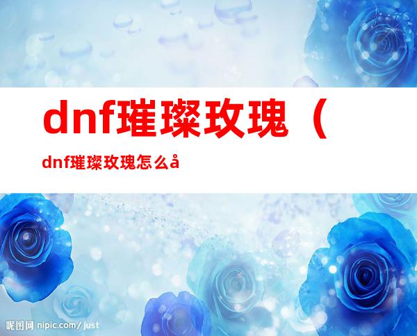 dnf璀璨玫瑰（dnf璀璨玫瑰怎么得）