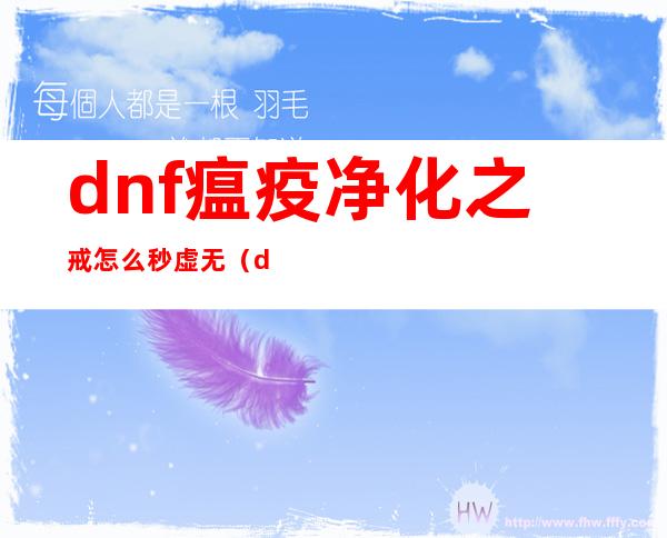 dnf瘟疫净化之戒怎么秒虚无（dnf瘟疫净化之戒怎么秒虚无）