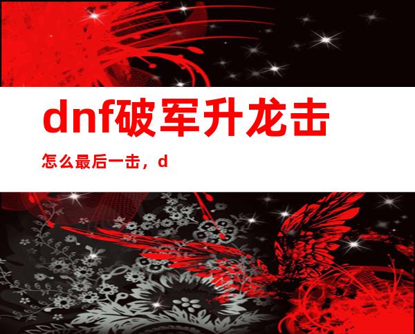 dnf破军升龙击怎么最后一击，dnf破军旋舞斩是几级技能