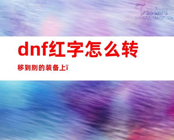 dnf红字怎么转移到别的装备上（dnf红字怎么清除变白字）