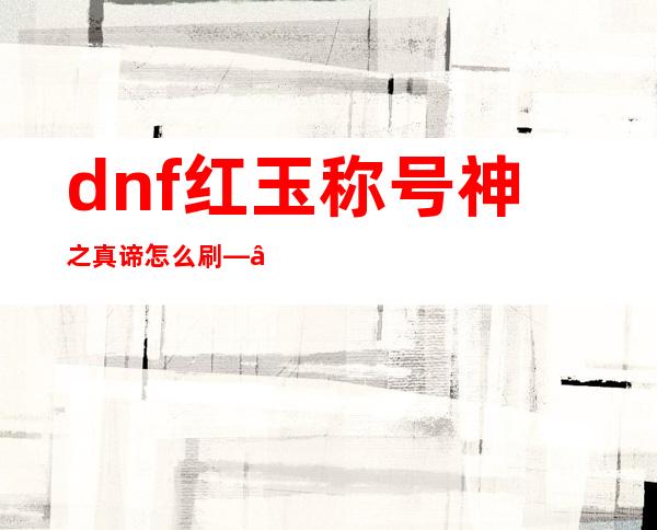 dnf红玉称号神之真谛怎么刷——dnf红眼110级毕业装备搭配