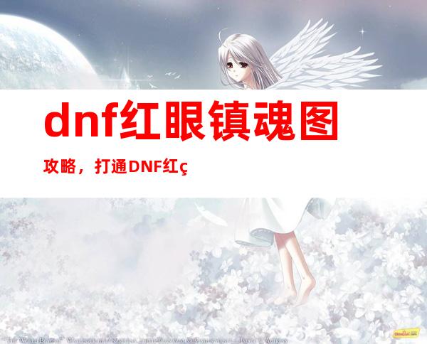 dnf红眼镇魂图攻略，打通DNF红眼镇魂图攻略。