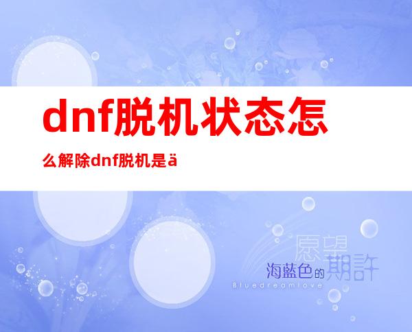 dnf脱机状态怎么解除 dnf脱机是什么意思