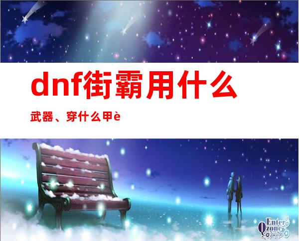 dnf街霸用什么武器、穿什么甲详细装备攻略