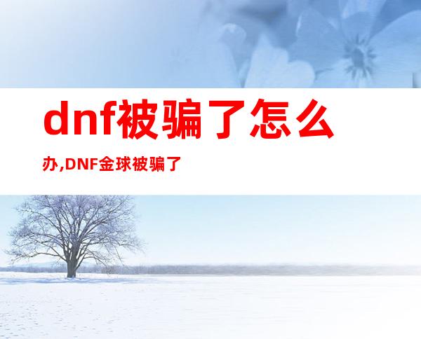 dnf被骗了怎么办,DNF金球被骗了怎么办？