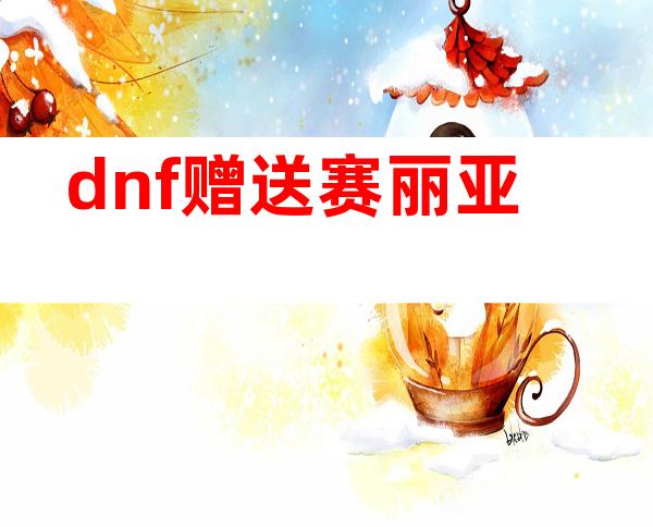 dnf赠送赛丽亚