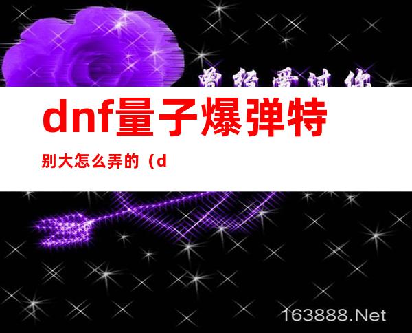 dnf量子爆弹特别大怎么弄的（dnf量子爆弹地毯式轰炸）