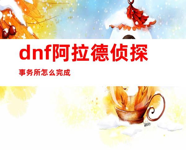 dnf阿拉德侦探事务所怎么完成