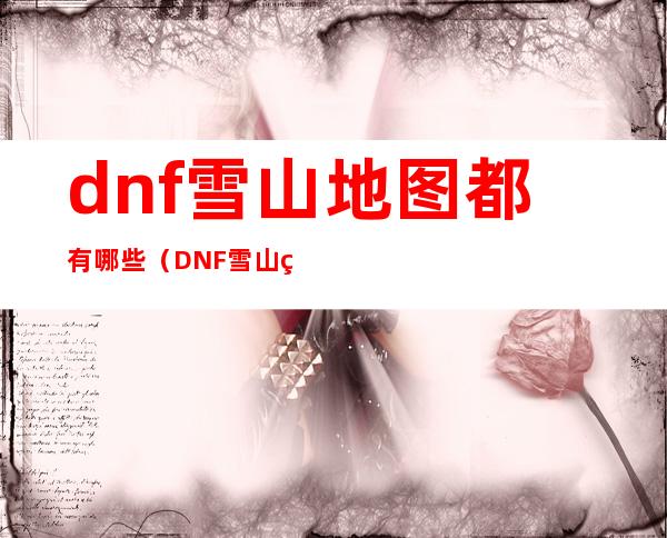 dnf雪山地图都有哪些（DNF雪山秘密基地入口）