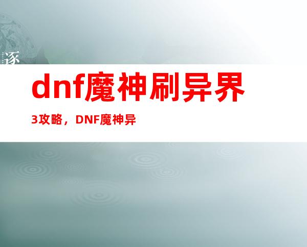 dnf魔神刷异界3攻略，DNF魔神异界3刷图攻略分享