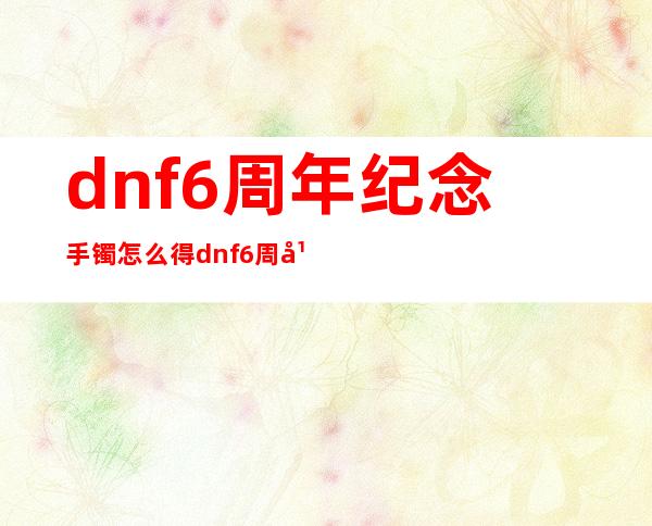 dnf6周年纪念手镯怎么得dnf6周年手镯属性大全