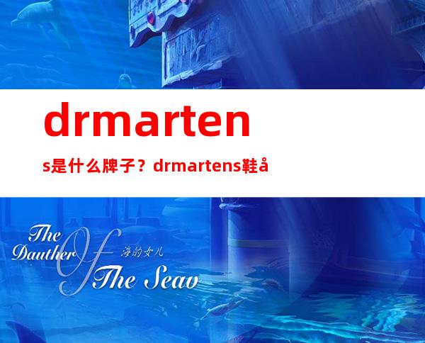 dr.martens是什么牌子？dr.martens鞋子一般多少钱？