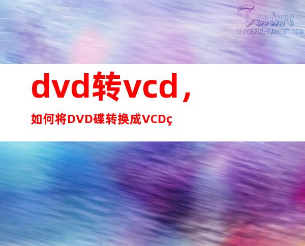 dvd转vcd，如何将DVD碟转换成VCD碟