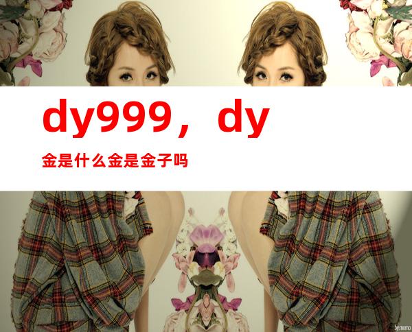 dy999，dy金是什么金是金子吗