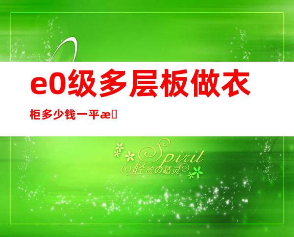 e0级多层板做衣柜多少钱一平方（e0级板材做衣柜一平方多少钱）