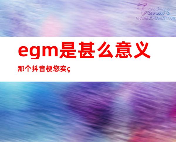 egm是甚么意义 那个抖音梗您实的懂吗