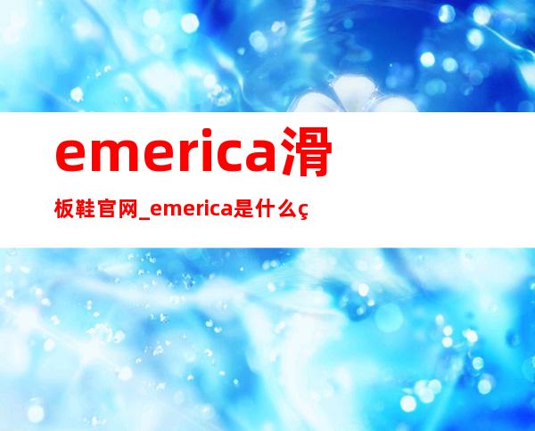 emerica滑板鞋官网_emerica是什么牌子