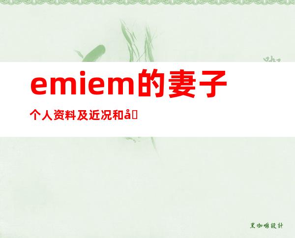 emiem的妻子个人资料及近况和图片emiem个人资料及近况和图片 _eminem的妻子个人资料及近况和