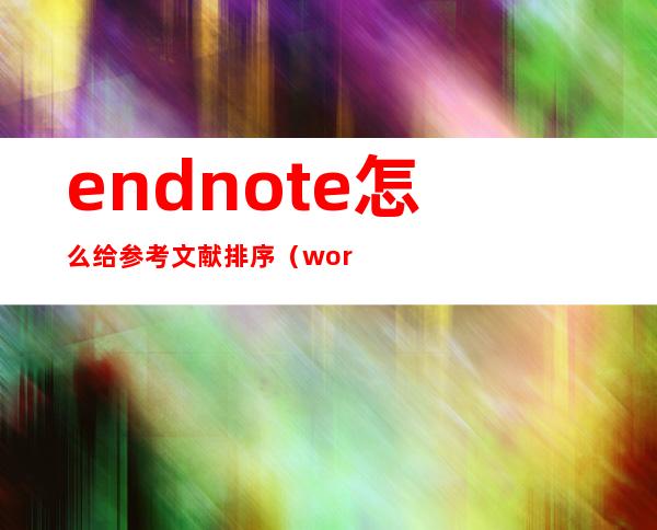 endnote怎么给参考文献排序（word中如何对参考文献排序）