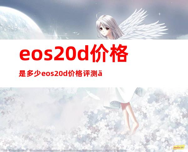 eos20d价格是多少eos20d价格评测介绍