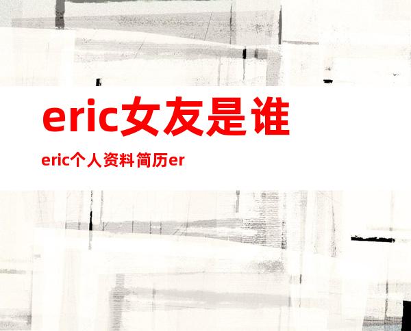 eric女友是谁 eric个人资料简历 eric近况如何