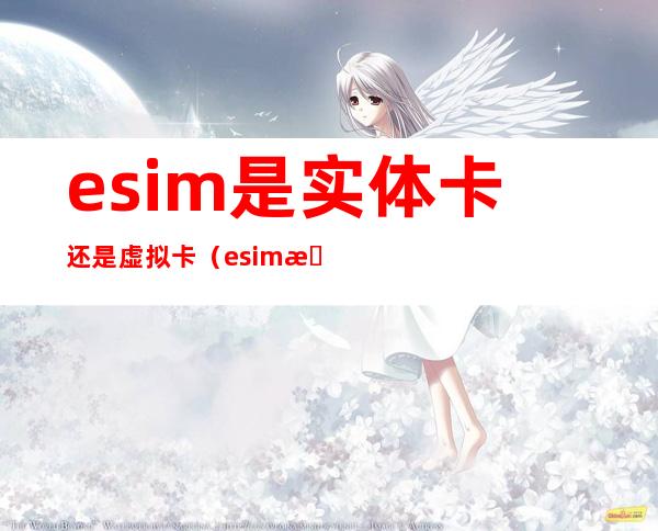 esim是实体卡还是虚拟卡（esim手表是什么意思）