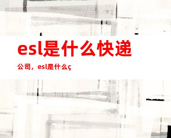 esl是什么快递公司，esl是什么的缩写