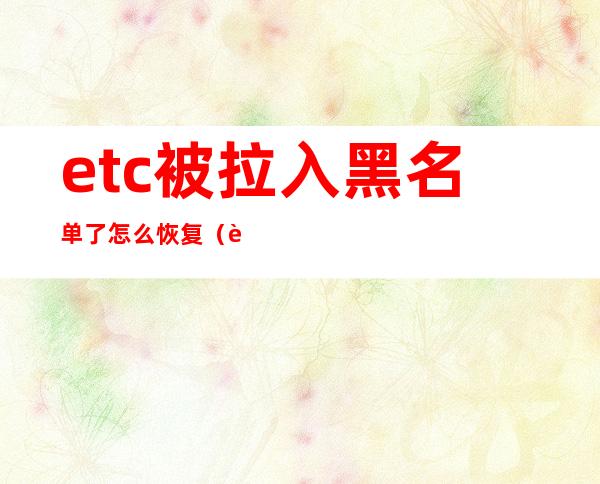 etc被拉入黑名单了怎么恢复（贵阳银行etc黑名单怎么解除）