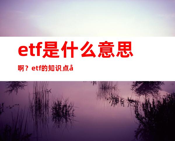 etf是什么意思啊？etf的知识点全解