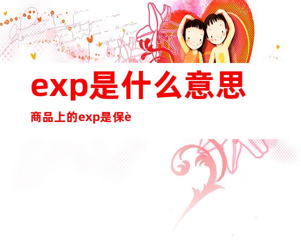 exp是什么意思 商品上的exp是保质期还是生产日期