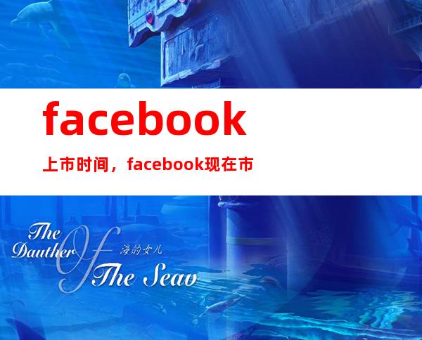 facebook上市时间，facebook现在市值多少以及其变化情况