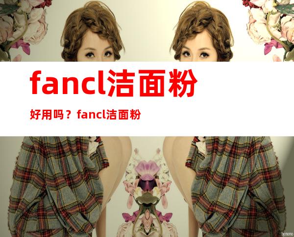 fancl洁面粉好用吗？fancl洁面粉怎么样？