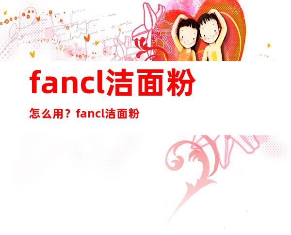 fancl洁面粉怎么用？fancl洁面粉使用方法