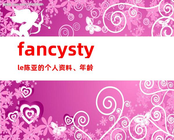 fancystyle陈亚的个人资料、年龄、男朋友是谁